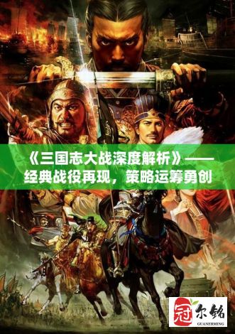 《三国志大战深度解析》——经典战役再现，策略运筹勇创佳绩，智者必胜之道秘笈透视